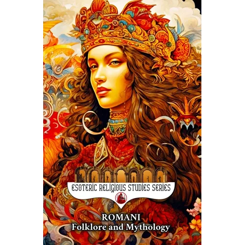Romani Folklore and Mythology: Gypsy Magic, Creation Myths, Vampire Lore, Ancestral Spirits, Divination, and the Sacred Oral Traditions of the Roma Pe