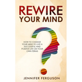 Rewire Your Mind: How To Change Your Mind To Live A Successful And Positive Life On Your Own Terms