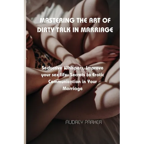 Mastering the Art of Dirty Talk in Marriage: Seductive Whispers, Improve your sex life: Secrets to Erotic Communication in Your Marriage