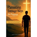 Parenting Teenage Boys for Purpose: Guiding Godly Young Boys to Walk in Charisma, Character, Calling, Life Skills, and Christ-Centered Confidence