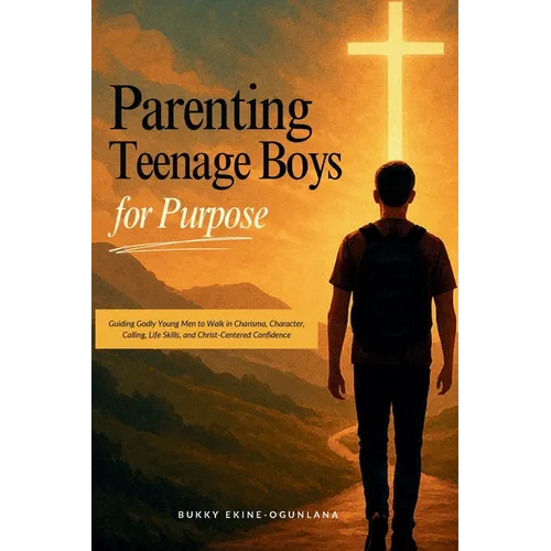Parenting Teenage Boys for Purpose: Guiding Godly Young Boys to Walk in Charisma, Character, Calling, Life Skills, and Christ-Centered Confidence