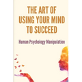 The Art Of Using Your Mind To Succeed: Human Psychology Manipulation: Dark Psychology Book