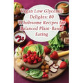 Vegan Low Glycemic Delights: 80 Wholesome Recipes for Balanced Plant-Based Eating
