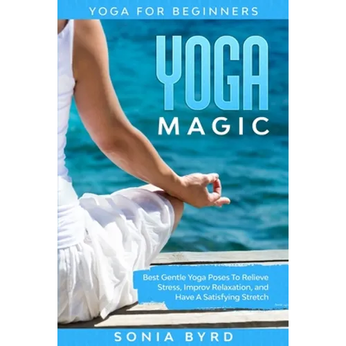 Yoga For Beginners: YOGA MAGIC - Best Gentle Yoga Poses To Relieve Stress, Improve Relaxation, and Have A Satisfying Stretch