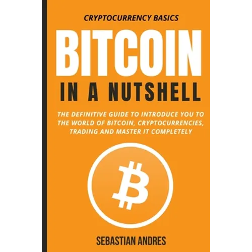Bitcoin in a Nutshell: The definitive guide to introduce you to the world of Bitcoin, cryptocurrencies, trading and master it completely