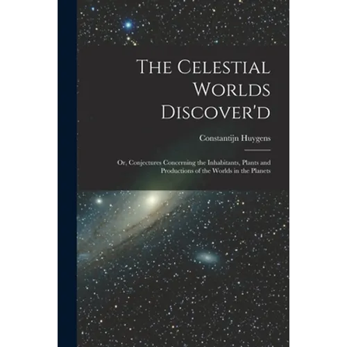 The Celestial Worlds Discover'd: or, Conjectures Concerning the Inhabitants, Plants and Productions of the Worlds in the Planets