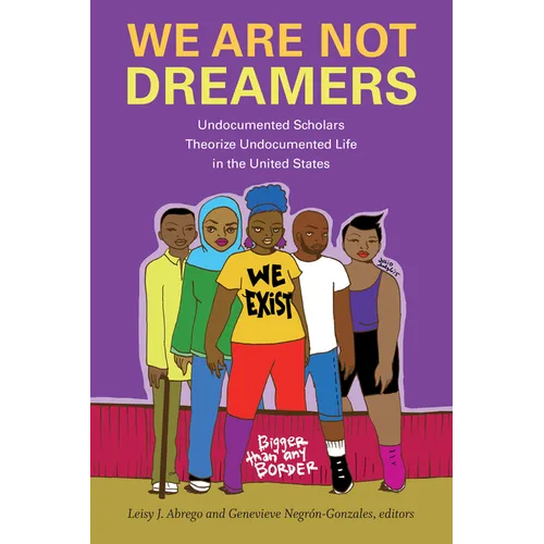 We Are Not Dreamers: Undocumented Scholars Theorize Undocumented Life in the United States