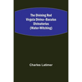 The Divining Rod Virgula Divina--Baculus Divinatorius (Water-Witching)