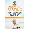 Intermittent Fasting For Women Over 50: The Ultimate 101 Guide to Mastering Healthy Weight Loss as an Aging Woman - Support your Hormones and Detox Yo