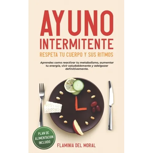 Ayuno Intermitente Respeta Tu Cuerpo Y Sus Ritmos: Aprende Cómo Reactivar Tu Metabolismo, Aumentar Tu Energía, Vivir Saludablemente Y Adelgazar Defini
