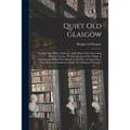 Quiet Old Glasgow: Its Latter Days Before Railways: With Many Other Interesting Matters, Giving a Pleasing Account of the Village of Grah