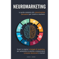 Neuromarketing: Scopri le Migliori Strategie di Marketing per Aumentare le Vendite e Comprendere i Processi Decisionali e Mentali. La Guida Completa a