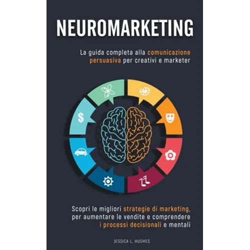Neuromarketing: Scopri le Migliori Strategie di Marketing per Aumentare le Vendite e Comprendere i Processi Decisionali e Mentali. La Guida Completa a