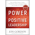 The Power of Positive Leadership: How and Why Positive Leaders Transform Teams and Organizations and Change the World