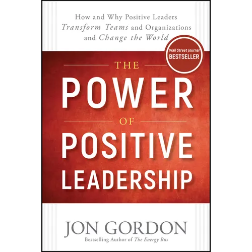 The Power of Positive Leadership: How and Why Positive Leaders Transform Teams and Organizations and Change the World