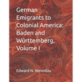German Emigrants to Colonial America: Baden and Württemberg, Volume I