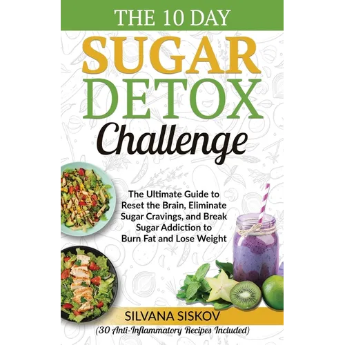 The 10 Day Sugar Detox Challenge: The Ultimate Guide to Reset the Brain, Eliminate Sugar Cravings, and Break Sugar Addiction to Burn Fat and Lose Weig