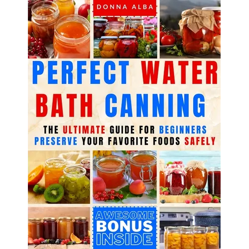 Perfect Water Bath Canning: The Ultimate Guide for Beginners: Preserve Your Favorite Foods Safely. Can Fruits, Vegetables, Jams, with Simple Steps