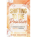 Shifting to the Positive: A Woman's Guide to Positive Thinking