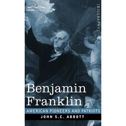 Benjamin Franklin: A Picture of the Struggles of our Infant Nation One Hundred Years Ago - American Pioneers and Patriots