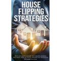 House Flipping Strategies: The Ultimate Guide to Create Passive Incomes and Achieve Financial Freedom
