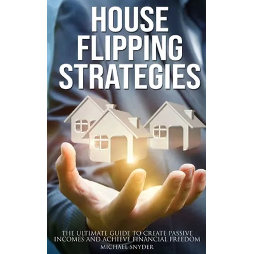 House Flipping Strategies: The Ultimate Guide to Create Passive Incomes and Achieve Financial Freedom