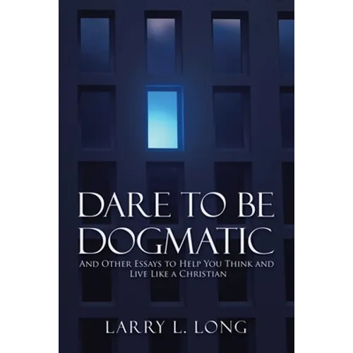 Dare to Be Dogmatic: And Other Essays to Help You Think and Live Like a Christian