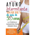 Ayuno Intermitente Para Mujeres De Más De 50 Años: La Fórmula Ganadora Para Perder Peso, Desbloquear El Metabolismo Y Rejuvenecer. Obtenga Resultados