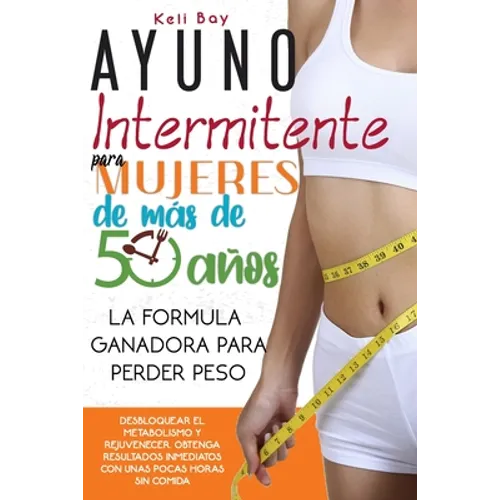 Ayuno Intermitente Para Mujeres De Más De 50 Años: La Fórmula Ganadora Para Perder Peso, Desbloquear El Metabolismo Y Rejuvenecer. Obtenga Resultados