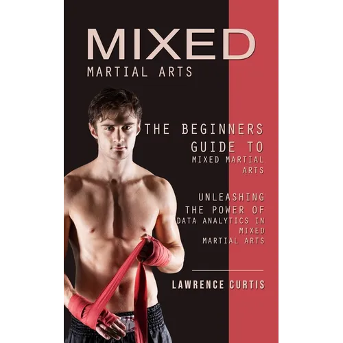 Mixed Martial Arts: The Beginners Guide to Mixed Martial Arts (Unleashing the Power of Data Analytics in Mixed Martial Arts)