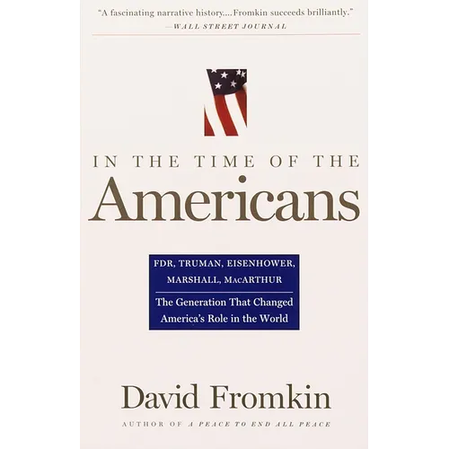 In the Time of the Americans: Fdr, Truman, Eisenhower, Marshall, Macarthur-The Generation That Changed America's Role in the World
