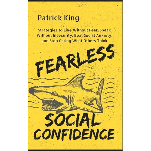Fearless Social Confidence: Strategies to Live Without Insecurity, Speak Without Fear, Beat Social Anxiety, and Stop Caring What Others Think