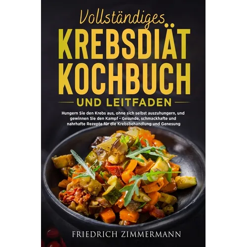 Vollständiges Krebsdiät-Kochbuch Und Leitfaden: Hungern Sie den Krebs aus, ohne sich selbst auszuhungern, und gewinnen Sie den Kampf - Gesunde, schmac