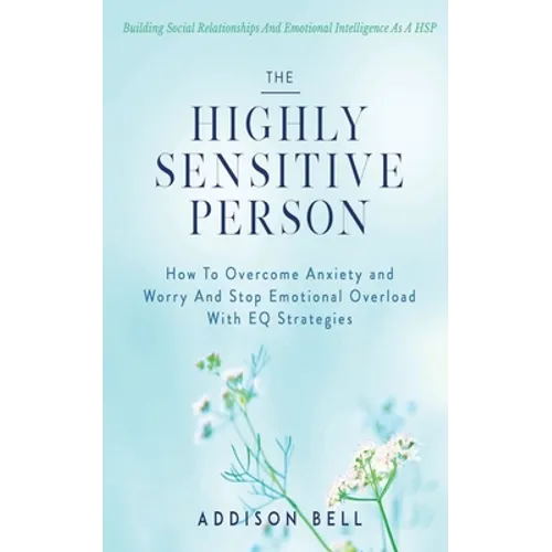 The Highly Sensitive Person: Building Social Relationships And Emotional Intelligence As A HSP - How To Overcome Anxiety and Worry And Stop Emotion