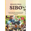 Healing from SIBO: A Step-by-Step Guide to Restoring Gut Health and Overcoming Small Intestinal Bacterial Overgrowth