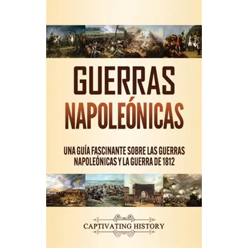 Guerras Napoleónicas: Una Guía Fascinante sobre las Guerras Napoleónicas y la Guerra de 1812