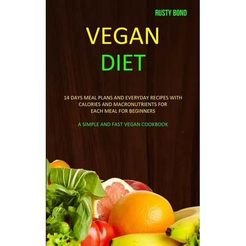 Vegan Diet: 14 Days Meal Plans and Everyday Recipes with Calories and Macronutrients for Each Meal for Beginners (A Simple and Fast Vegan Cookbook)