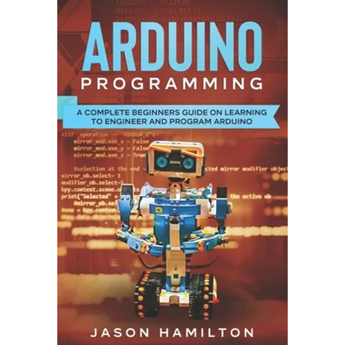 Arduino Programming: A Complete Beginners Guide on Learning to Engineer and Program Arduino