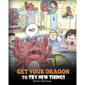 Get Your Dragon To Try New Things: Help Your Dragon To Overcome Fears. A Cute Children Story To Teach Kids To Embrace Change, Learn New Skills, Try Ne