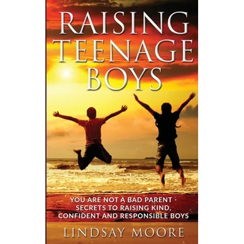 Raising Teenage Boys: You Are Not A Bad Parent - Secrets To Raising Kind, Confident And Responsible Boys