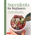 Succulents for Beginners: A Year-Round Growing Guide for Healthy and Beautiful Plants (Over 200 Photos and Illustrations)
