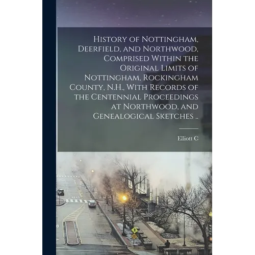 History of Nottingham, Deerfield, and Northwood, Comprised Within the Original Limits of Nottingham, Rockingham County, N.H., With Records of the Cent
