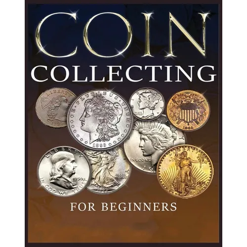 The Ultimate Guide to Coin Collecting: All The Information & Advice You Need for Building a Valuable Collection