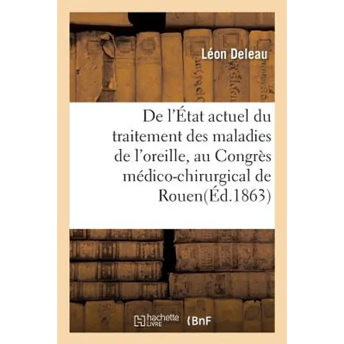 de l'État Actuel Du Traitement Des Maladies de l'Oreille, Par Le Dr L. Deleau: Mémoire Lu, Le 1er Octobre 1863, Au Congrès Médico-Chirurgical de Rouen