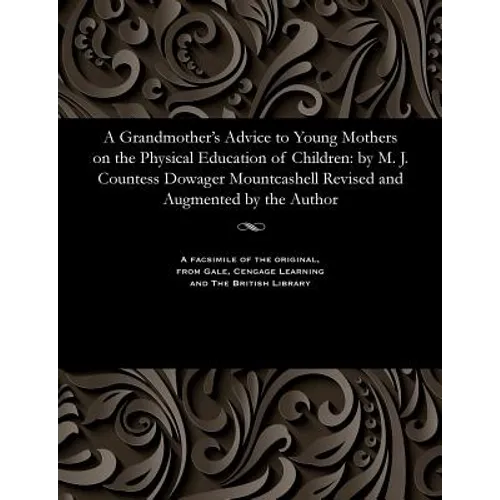 A Grandmother's Advice to Young Mothers on the Physical Education of Children: By M. J. Countess Dowager Mountcashell Revised and Augmented by the Aut