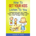 How To Get Your Kids To Listen To You - Communicating with Your Toddler, Tween, Teen and Older Children - Know How to Get Through to Your Kids
