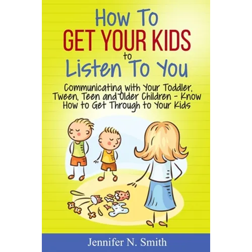 How To Get Your Kids To Listen To You - Communicating with Your Toddler, Tween, Teen and Older Children - Know How to Get Through to Your Kids