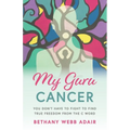 My Guru Cancer: You Don't Have to Fight to Find True Freedom from the C Word