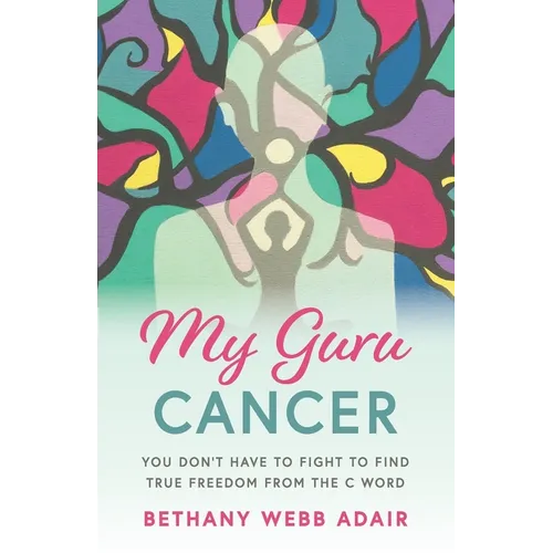 My Guru Cancer: You Don't Have to Fight to Find True Freedom from the C Word