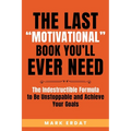 The Last "Motivational" Book You'll Ever Need: The Indestructible Formula to Be Unstoppable and Achieve Your Goals